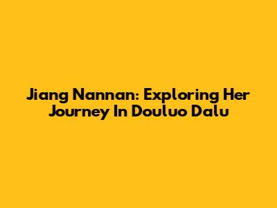 Jiang Nannan: Exploring Her Journey In Douluo Dalu
