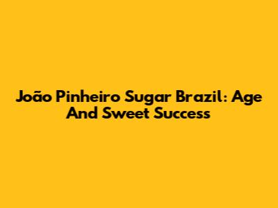 João Pinheiro Sugar Brazil: Age And Sweet Success