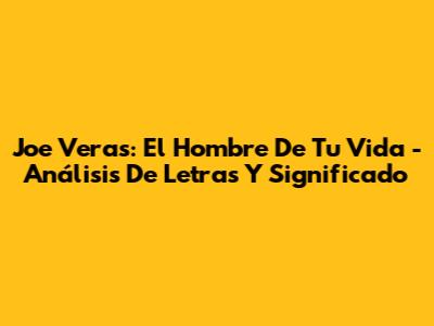 Joe Veras: El Hombre De Tu Vida - Análisis De Letras Y Significado