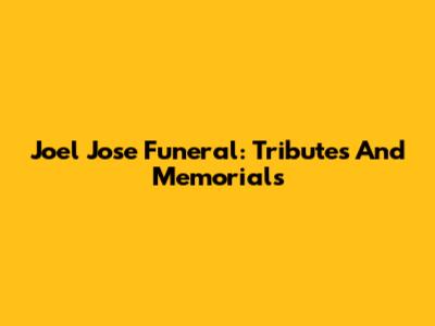 Joel Jose Funeral: Tributes And Memorials