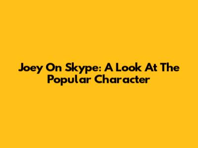 Joey On Skype: A Look At The Popular Character