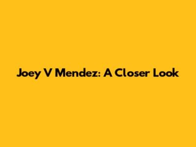 Joey V Mendez: A Closer Look
