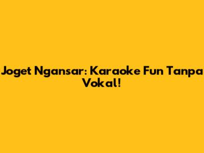 Joget Ngansar: Karaoke Fun Tanpa Vokal!