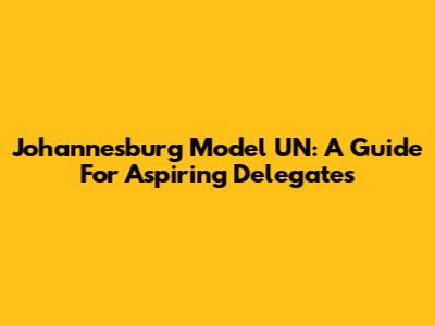 Johannesburg Model UN: A Guide For Aspiring Delegates