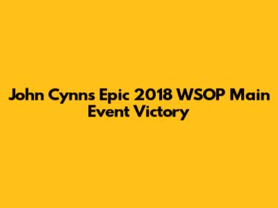 John Cynn's Epic 2018 WSOP Main Event Victory