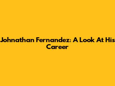 Johnathan Fernandez: A Look At His Career