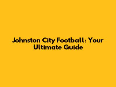 Johnston City Football: Your Ultimate Guide