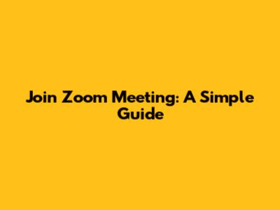 Join Zoom Meeting: A Simple Guide