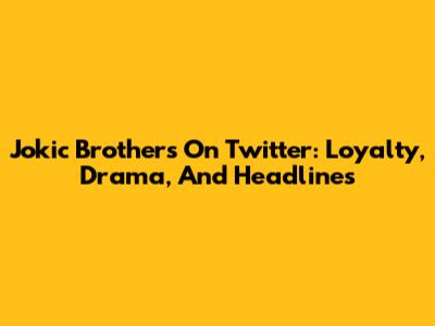 Jokic Brothers On Twitter: Loyalty, Drama, And Headlines