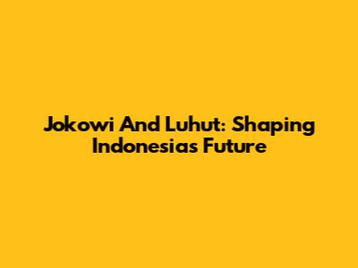 Jokowi And Luhut: Shaping Indonesia's Future