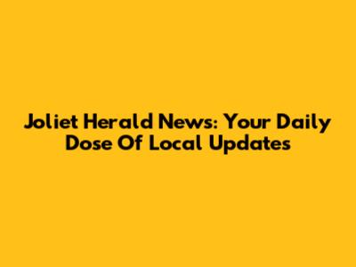 Joliet Herald News: Your Daily Dose Of Local Updates
