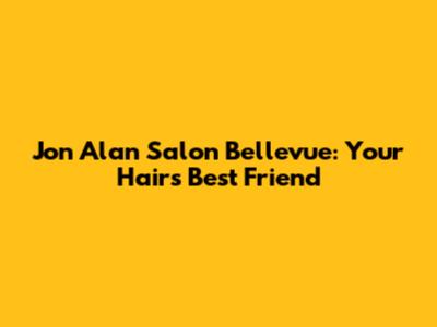Jon Alan Salon Bellevue: Your Hair's Best Friend