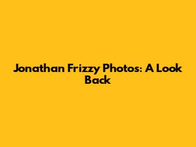 Jonathan Frizzy Photos: A Look Back