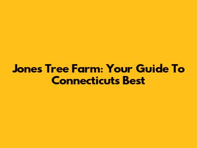 Jones Tree Farm: Your Guide To Connecticut's Best