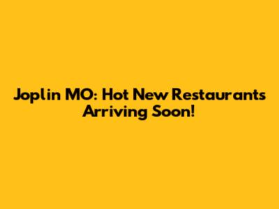 Joplin MO: Hot New Restaurants Arriving Soon!