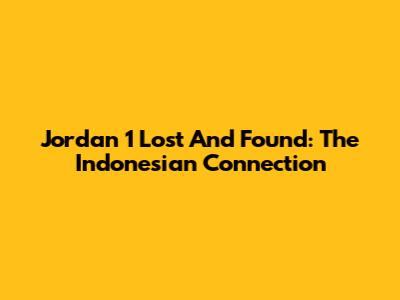 Jordan 1 Lost And Found: The Indonesian Connection