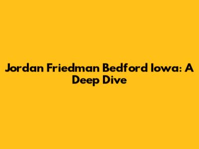 Jordan Friedman Bedford Iowa: A Deep Dive
