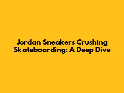 Jordan Sneakers Crushing Skateboarding: A Deep Dive