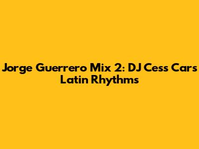 Jorge Guerrero Mix 2: DJ Cess Car's Latin Rhythms