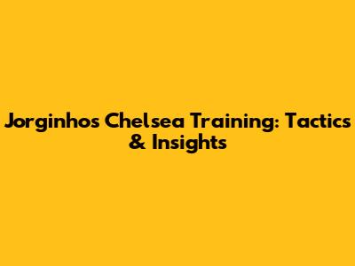 Jorginho's Chelsea Training: Tactics & Insights