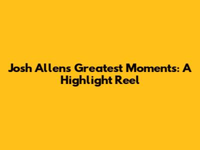 Josh Allen's Greatest Moments: A Highlight Reel