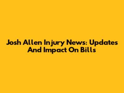 Josh Allen Injury News: Updates And Impact On Bills
