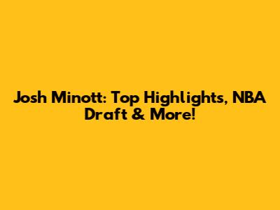 Josh Minott: Top Highlights, NBA Draft & More!