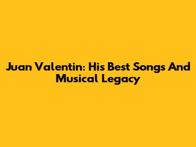 Juan Valentin: His Best Songs And Musical Legacy