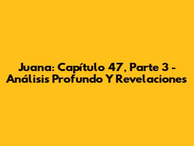 Juana: Capítulo 47, Parte 3 - Análisis Profundo Y Revelaciones