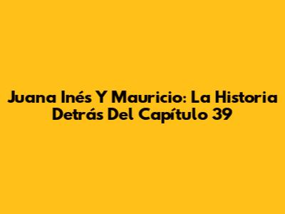 Juana Inés Y Mauricio: La Historia Detrás Del Capítulo 39