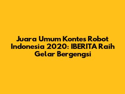 Juara Umum Kontes Robot Indonesia 2020: IBERITA Raih Gelar Bergengsi