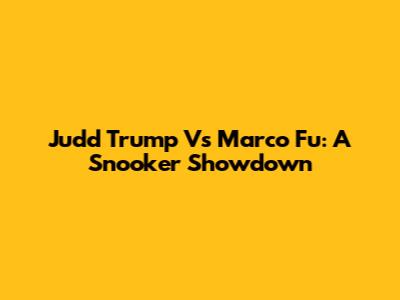 Judd Trump Vs Marco Fu: A Snooker Showdown