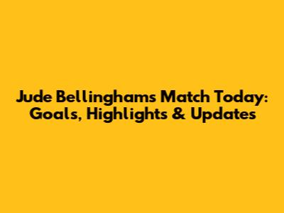 Jude Bellingham's Match Today: Goals, Highlights & Updates