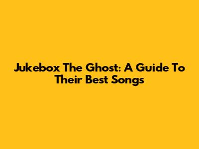 Jukebox The Ghost: A Guide To Their Best Songs