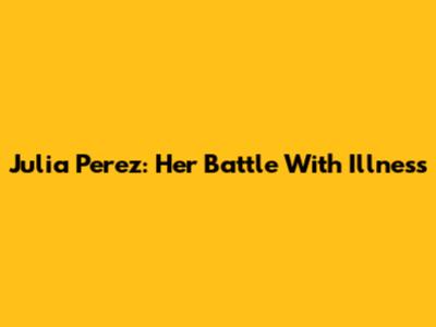 Julia Perez: Her Battle With Illness