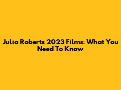 Julia Roberts' 2023 Films: What You Need To Know