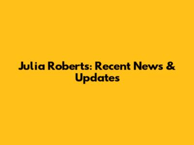 Julia Roberts: Recent News & Updates