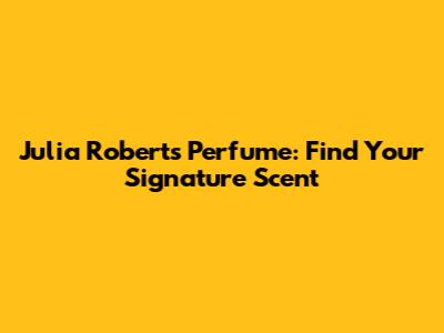 Julia Roberts Perfume: Find Your Signature Scent