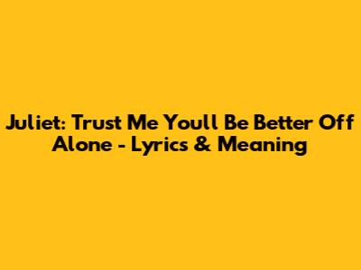 Juliet: Trust Me You'll Be Better Off Alone - Lyrics & Meaning
