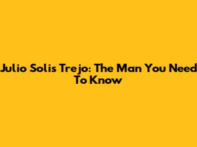 Julio Solis Trejo: The Man You Need To Know