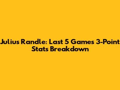 Julius Randle: Last 5 Games 3-Point Stats Breakdown