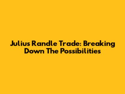 Julius Randle Trade: Breaking Down The Possibilities