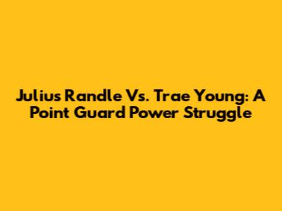 Julius Randle Vs. Trae Young: A Point Guard Power Struggle