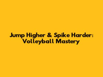 Jump Higher & Spike Harder: Volleyball Mastery
