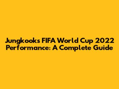Jungkook's FIFA World Cup 2022 Performance: A Complete Guide