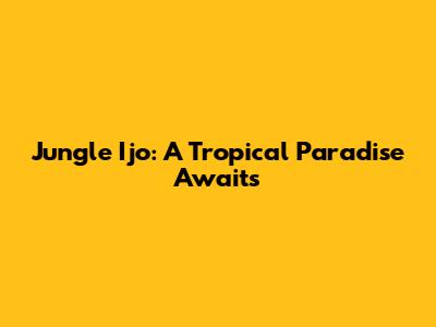 Jungle Ijo: A Tropical Paradise Awaits