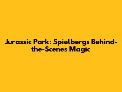 Jurassic Park: Spielberg's Behind-the-Scenes Magic