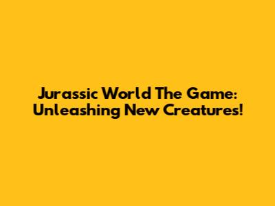 Jurassic World The Game: Unleashing New Creatures!