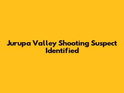 Jurupa Valley Shooting Suspect Identified