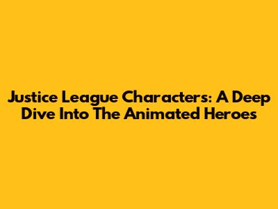 Justice League Characters: A Deep Dive Into The Animated Heroes